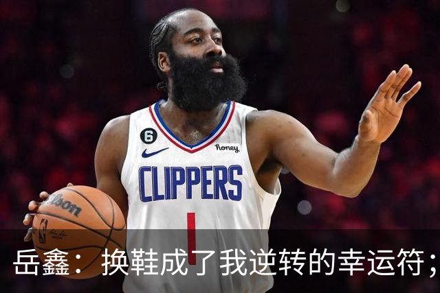 岳鑫：换鞋成了我逆转的幸运符；赛前我向莱昂纳多信心满满